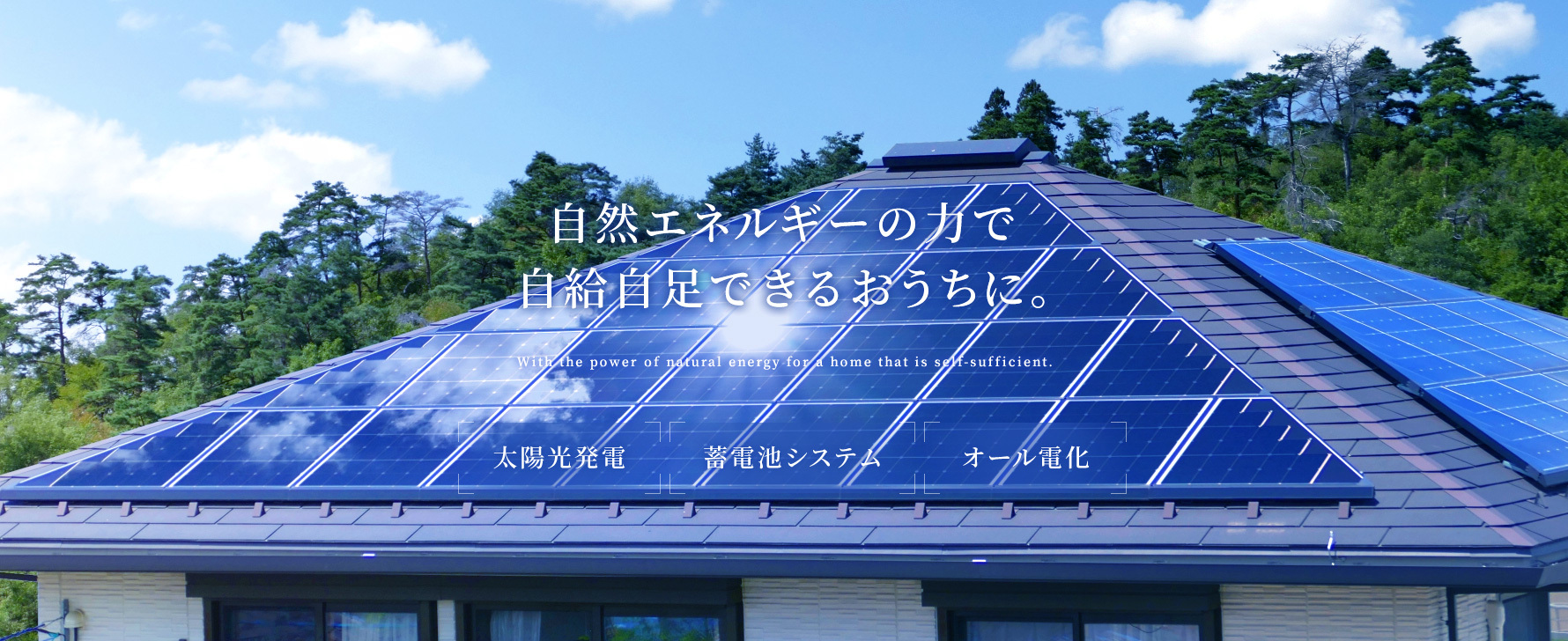 自然エネルギーの力で自給自足できるおうちに。　With the power of natural energy for a home that is self-sufficient.　太陽光発電／蓄電池システム／オール電化